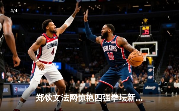 郑钦文法网惊艳四强拳坛新星崛起，企鹅体育女排联赛激战正酣 - 4