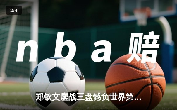 郑钦文鏖战三盘憾负世界第一 中国金花虽败犹荣展现顶尖水准 - 2