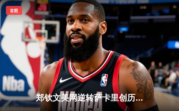 郑钦文美网逆转萨卡里创历史 中国女排备战世联赛迎强敌