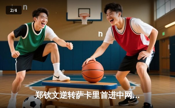 郑钦文逆转萨卡里首进中网四强 中国金花刷新个人皇冠赛最佳战绩 - 2