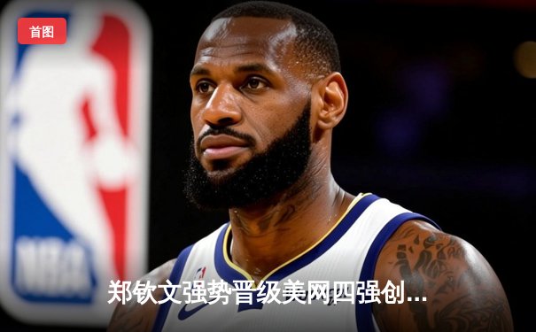 郑钦文强势晋级美网四强创历史，中国女排力克巴西夺世联赛冠军，张伟丽卫冕金腰带捍卫荣耀