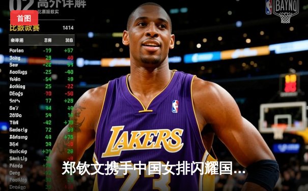 郑钦文携手中国女排闪耀国际赛场，巾帼力量拳击台绽放光芒