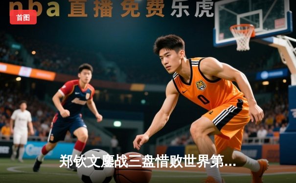 郑钦文鏖战三盘惜败世界第一 中国金花温网展现惊人韧性